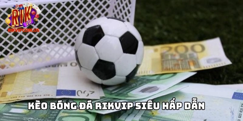 Kèo bóng đá Rikvip siêu hấp dẫn 